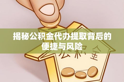 赣榆揭秘公积金代办提取背后的便捷与风险