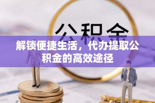 赣榆解锁便捷生活，代办提取公积金的高效途径
