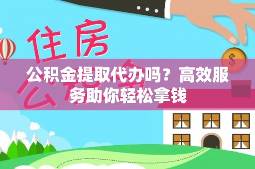 赣榆公积金提取代办吗？高效服务助你轻松拿钱