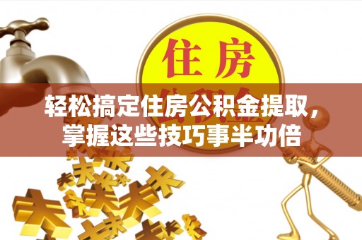 赣榆轻松搞定住房公积金提取，掌握这些技巧事半功倍