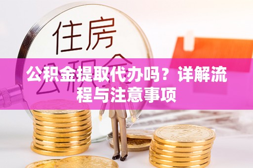 赣榆公积金提取代办吗？详解流程与注意事项