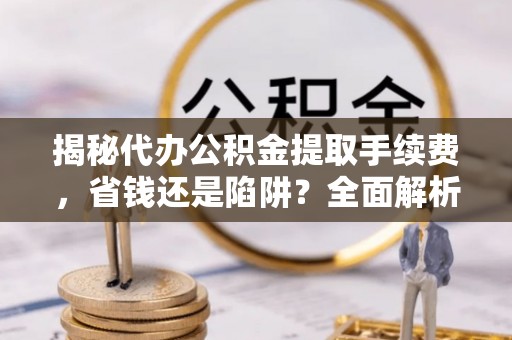 赣榆揭秘代办公积金提取手续费，省钱还是陷阱？全面解析与避坑指南