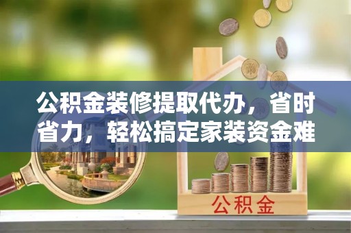 赣榆公积金装修提取代办，省时省力，轻松搞定家装资金难题