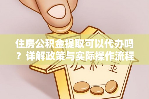 赣榆住房公积金提取可以代办吗？详解政策与实际操作流程