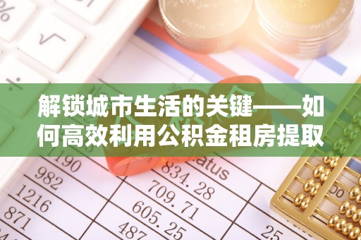 赣榆解锁城市生活的关键——如何高效利用公积金租房提取实现居住自由