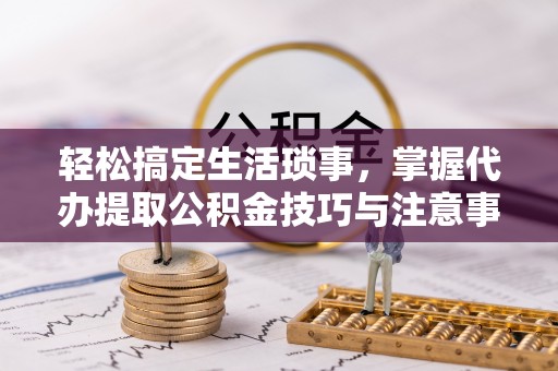 赣榆轻松搞定生活琐事，掌握代办提取公积金技巧与注意事项