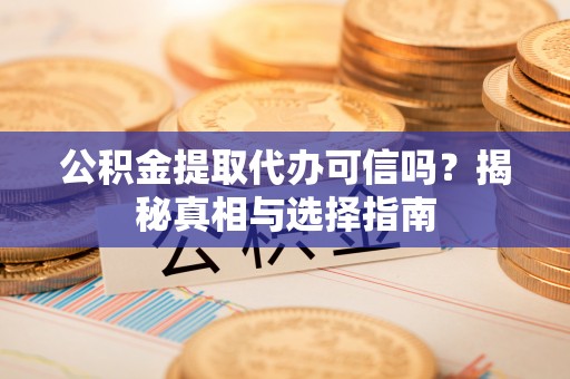 赣榆公积金提取代办可信吗？揭秘真相与选择指南