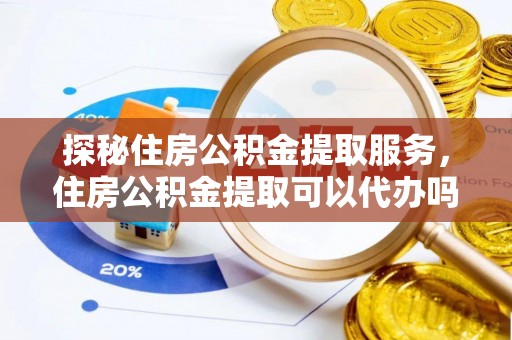 赣榆探秘住房公积金提取服务，住房公积金提取可以代办吗的全方位解析