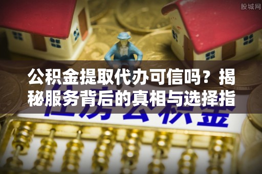 赣榆公积金提取代办可信吗？揭秘服务背后的真相与选择指南