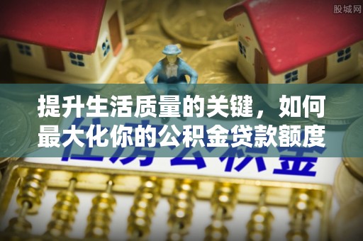 赣榆提升生活质量的关键，如何最大化你的公积金贷款额度