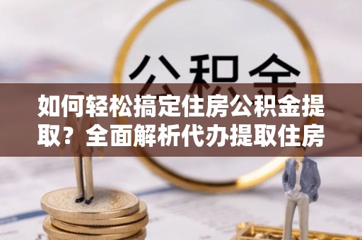 赣榆如何轻松搞定住房公积金提取？全面解析代办提取住房公积金流程