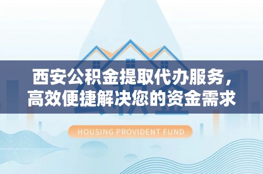 赣榆西安公积金提取代办服务，高效便捷解决您的资金需求