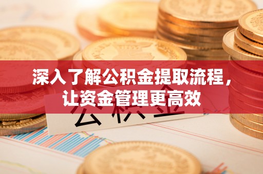 赣榆深入了解公积金提取流程，让资金管理更高效