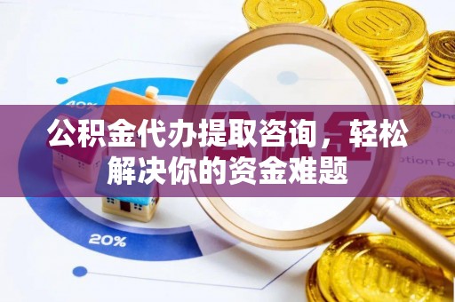 赣榆公积金代办提取咨询，轻松解决你的资金难题