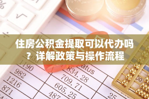 赣榆住房公积金提取可以代办吗？详解政策与操作流程
