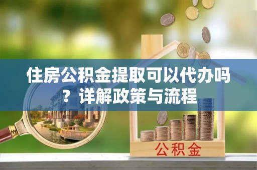 赣榆住房公积金提取可以代办吗？详解政策与流程
