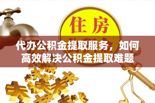 赣榆代办公积金提取服务，如何高效解决公积金提取难题