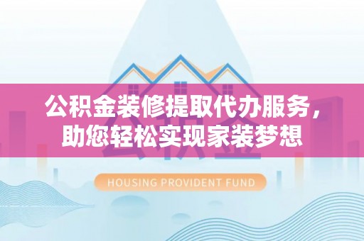 赣榆公积金装修提取代办服务，助您轻松实现家装梦想