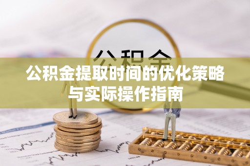 赣榆公积金提取时间的优化策略与实际操作指南