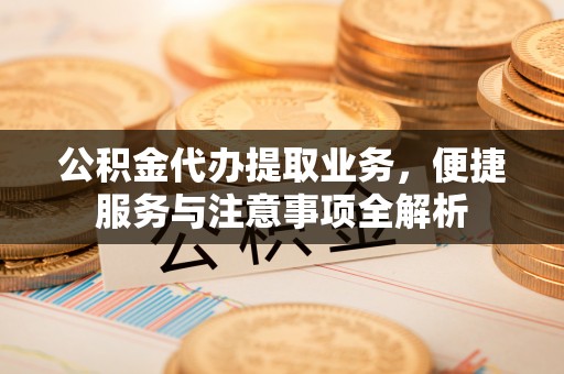 赣榆公积金代办提取业务，便捷服务与注意事项全解析