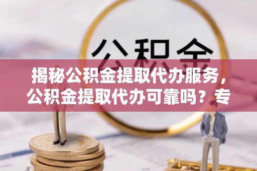赣榆揭秘公积金提取代办服务，公积金提取代办可靠吗？专业解析与实用指南