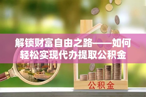 赣榆解锁财富自由之路——如何轻松实现代办提取公积金