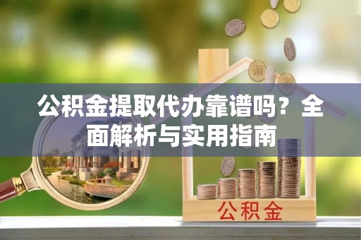 赣榆公积金提取代办靠谱吗？全面解析与实用指南