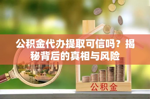 赣榆公积金代办提取可信吗？揭秘背后的真相与风险