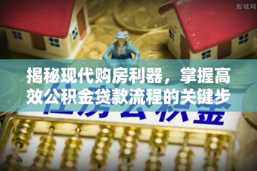 赣榆揭秘现代购房利器，掌握高效公积金贷款流程的关键步骤