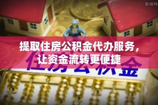 赣榆提取住房公积金代办服务，让资金流转更便捷