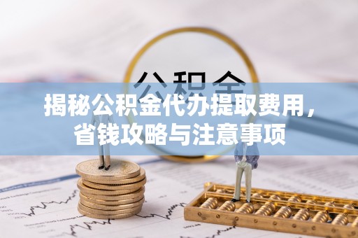 赣榆揭秘公积金代办提取费用，省钱攻略与注意事项
