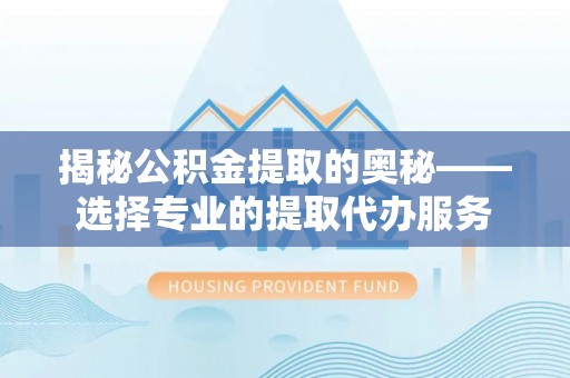 赣榆揭秘公积金提取的奥秘——选择专业的提取代办服务