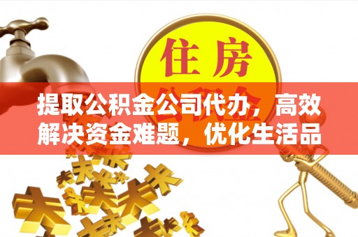 赣榆提取公积金公司代办，高效解决资金难题，优化生活品质