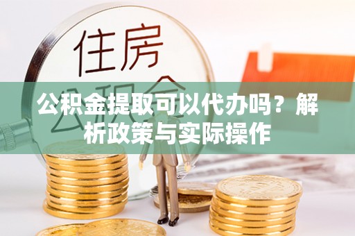 赣榆公积金提取可以代办吗？解析政策与实际操作
