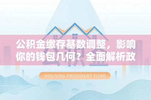 赣榆公积金缴存基数调整，影响你的钱包几何？全面解析政策与实际收益