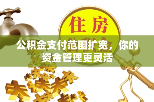 赣榆公积金支付范围扩宽，你的资金管理更灵活