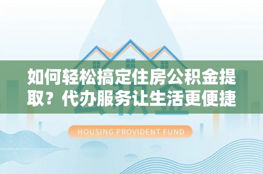 赣榆如何轻松搞定住房公积金提取？代办服务让生活更便捷
