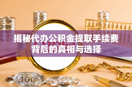 赣榆揭秘代办公积金提取手续费背后的真相与选择