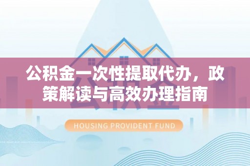 赣榆公积金一次性提取代办，政策解读与高效办理指南