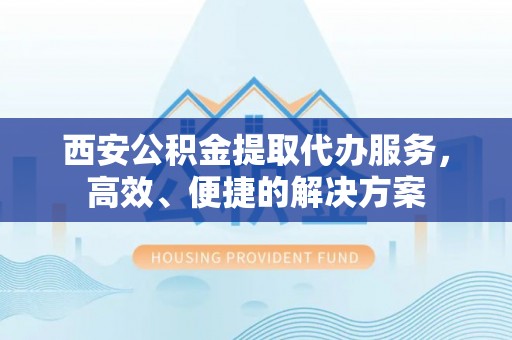 赣榆西安公积金提取代办服务，高效、便捷的解决方案