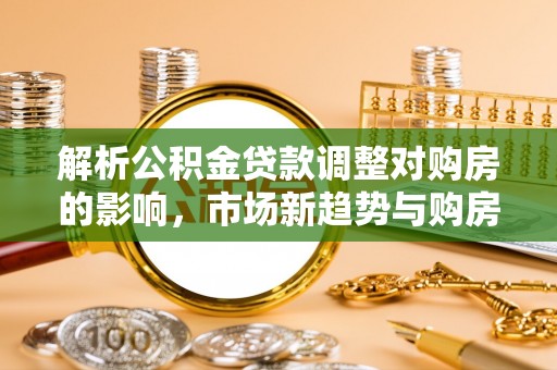 赣榆解析公积金贷款调整对购房的影响，市场新趋势与购房者策略