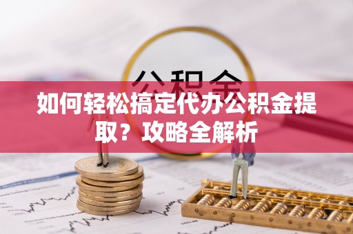 赣榆如何轻松搞定代办公积金提取？攻略全解析