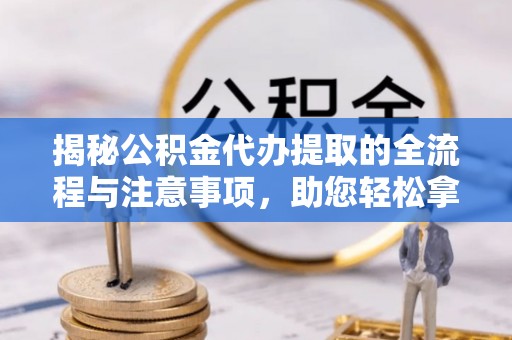 赣榆揭秘公积金代办提取的全流程与注意事项，助您轻松拿回属于自己的钱