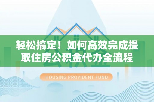 赣榆轻松搞定！如何高效完成提取住房公积金代办全流程