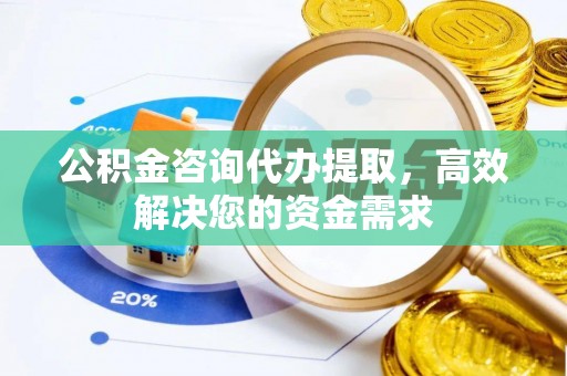 赣榆公积金咨询代办提取，高效解决您的资金需求