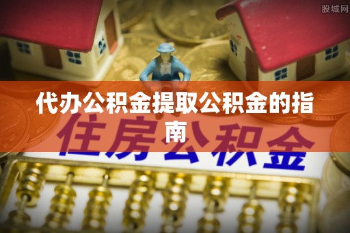 赣榆代办公积金提取公积金的指南