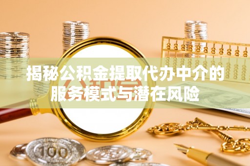 赣榆揭秘公积金提取代办中介的服务模式与潜在风险