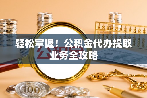 赣榆轻松掌握！公积金代办提取业务全攻略