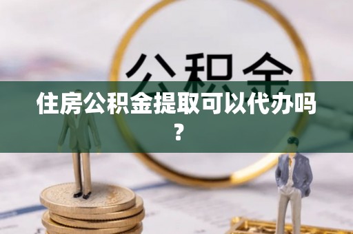 赣榆住房公积金提取可以代办吗？