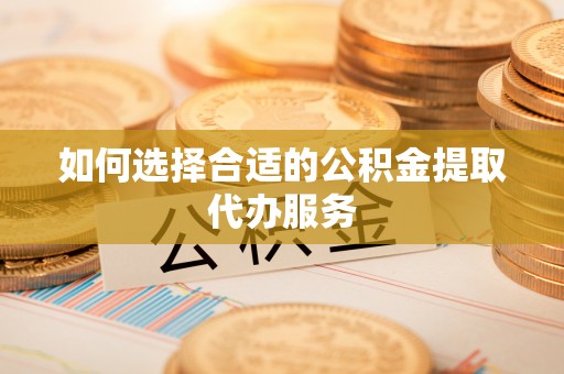 赣榆如何选择合适的公积金提取代办服务